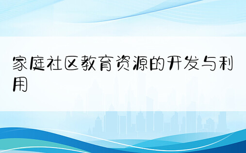 家庭社区教育资源的开发与利用