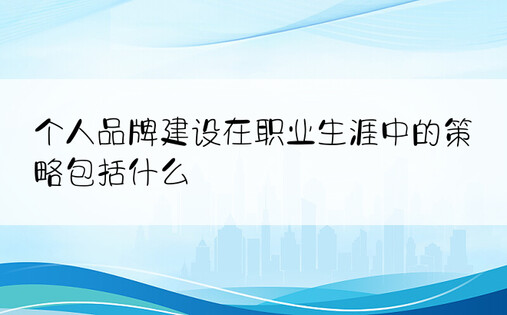 个人品牌建设在职业生涯中的策略包括什么