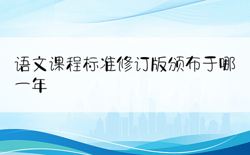 语文课程标准修订版颁布于哪一年