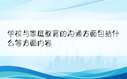 学校与家庭教育的沟通方面包括什么等方面内容