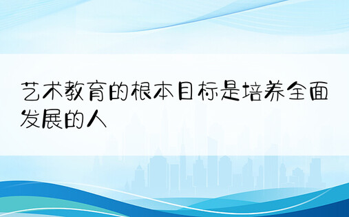 艺术教育的根本目标是培养全面发展的人