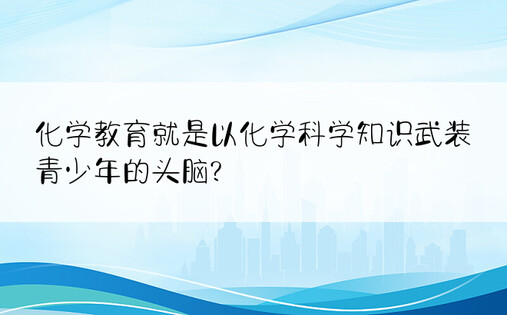 化学教育就是以化学科学知识武装青少年的头脑?