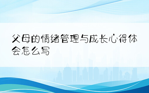 父母的情绪管理与成长心得体会怎么写