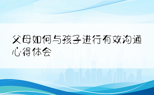 父母如何与孩子进行有效沟通心得体会