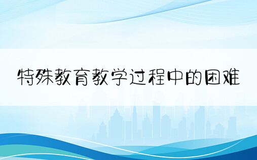 特殊教育教学过程中的困难