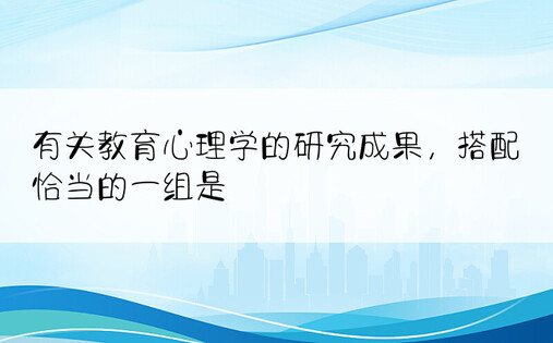 有关教育心理学的研究成果，搭配恰当的一组是