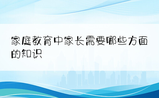 家庭教育中家长需要哪些方面的知识