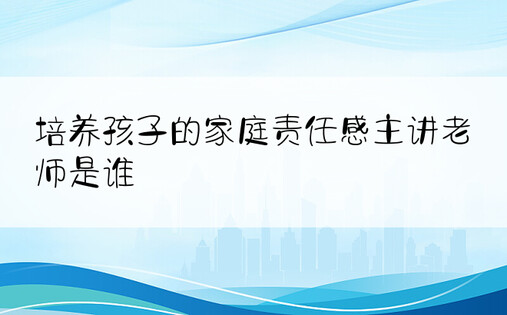 培养孩子的家庭责任感主讲老师是谁