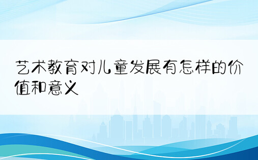 艺术教育对儿童发展有怎样的价值和意义