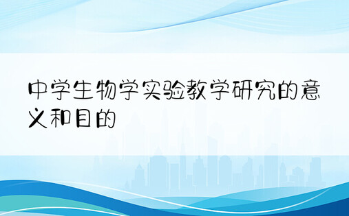 中学生物学实验教学研究的意义和目的