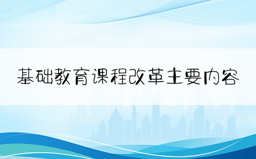 基础教育课程改革主要内容