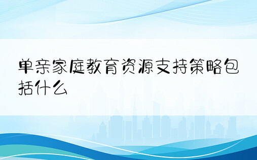 单亲家庭教育资源支持策略包括什么