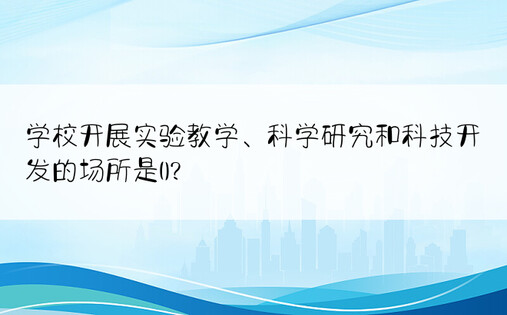 学校开展实验教学、科学研究和科技开发的场所是()?