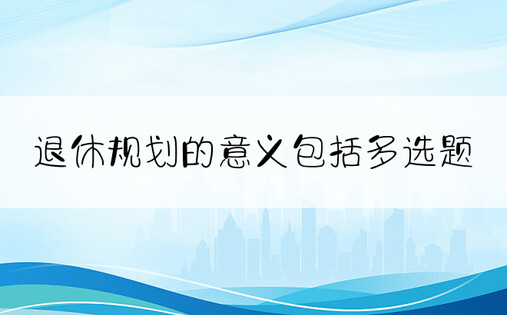 退休规划的意义包括多选题