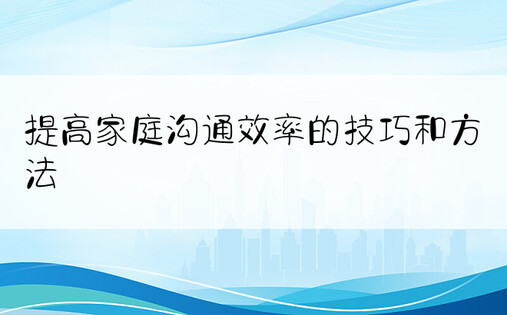 提高家庭沟通效率的技巧和方法