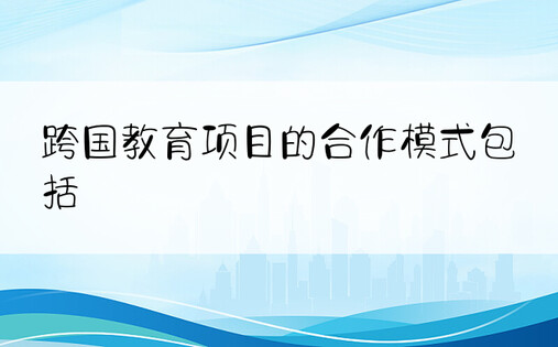 跨国教育项目的合作模式包括