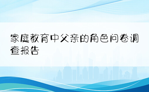 家庭教育中父亲的角色问卷调查报告