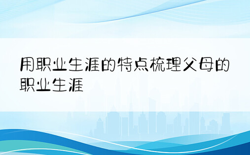 用职业生涯的特点梳理父母的职业生涯