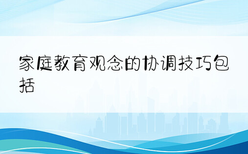 家庭教育观念的协调技巧包括