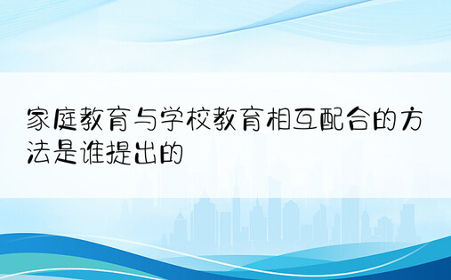 家庭教育与学校教育相互配合的方法是谁提出的