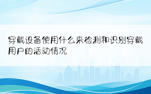 穿戴设备使用什么来检测和识别穿戴用户的活动情况