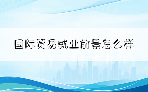 国际贸易就业前景怎么样