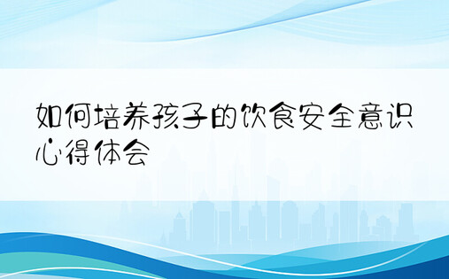 如何培养孩子的饮食安全意识心得体会