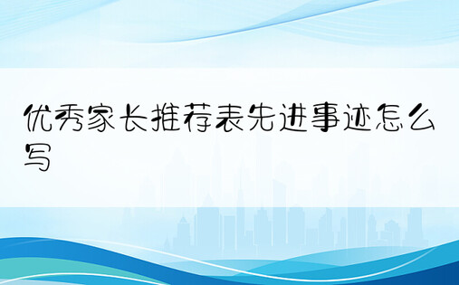 优秀家长推荐表先进事迹怎么写