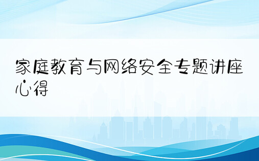 家庭教育与网络安全专题讲座心得