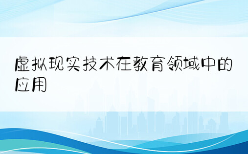 虚拟现实技术在教育领域中的应用