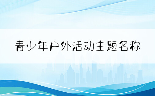 青少年户外活动主题名称