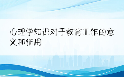 心理学知识对于教育工作的意义和作用