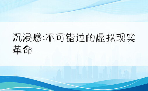 沉浸感:不可错过的虚拟现实革命