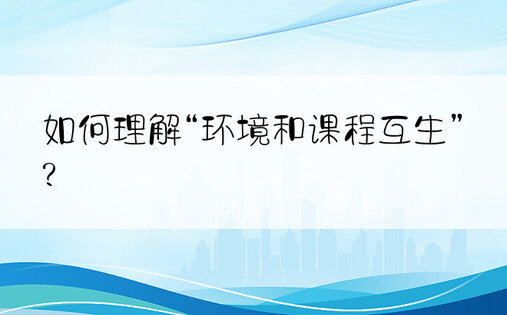 如何理解“环境和课程互生”?