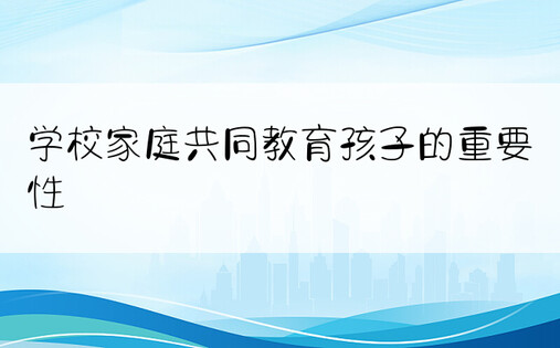 学校家庭共同教育孩子的重要性