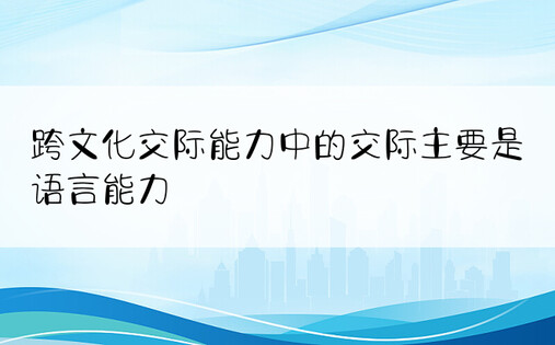 跨文化交际能力中的交际主要是语言能力