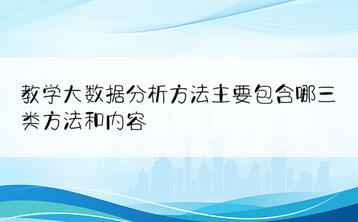 教学大数据分析方法主要包含哪三类方法和内容