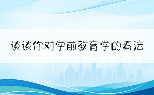 谈谈你对学前教育学的看法