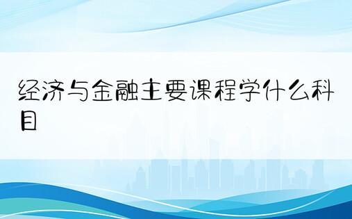 经济与金融主要课程学什么科目