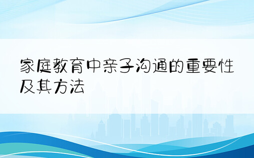 家庭教育中亲子沟通的重要性及其方法