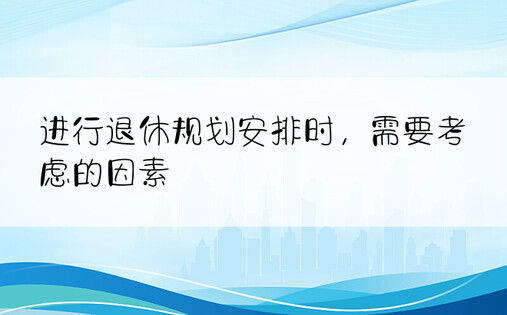 进行退休规划安排时，需要考虑的因素