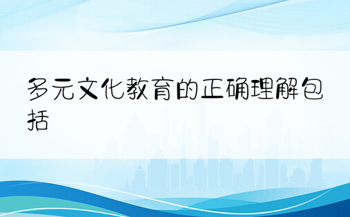 多元文化教育的正确理解包括