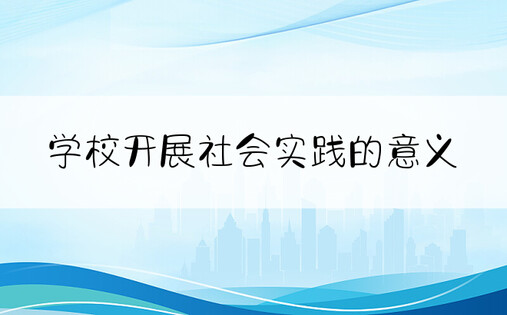 学校开展社会实践的意义