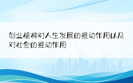 创业精神对人生发展的推动作用以及对社会的推动作用