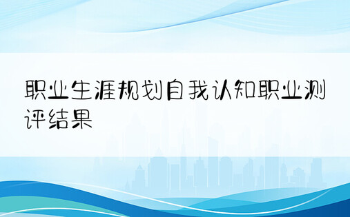 职业生涯规划自我认知职业测评结果