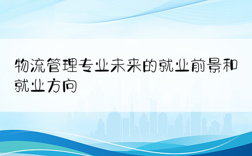 物流管理专业未来的就业前景和就业方向