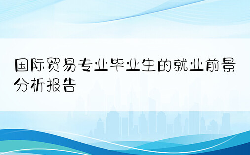 国际贸易专业毕业生的就业前景分析报告