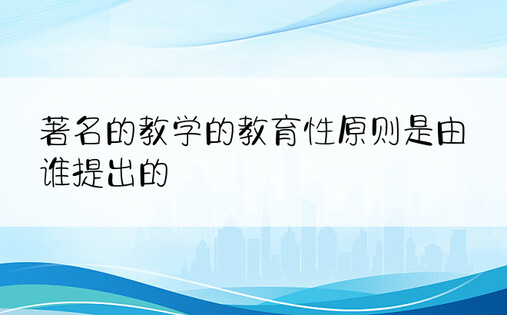 著名的教学的教育性原则是由谁提出的