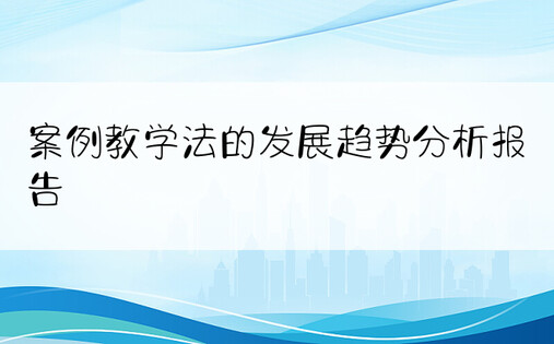 案例教学法的发展趋势分析报告