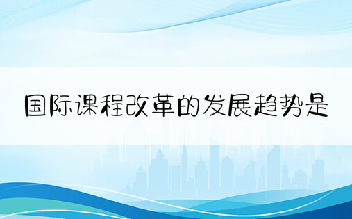 国际课程改革的发展趋势是